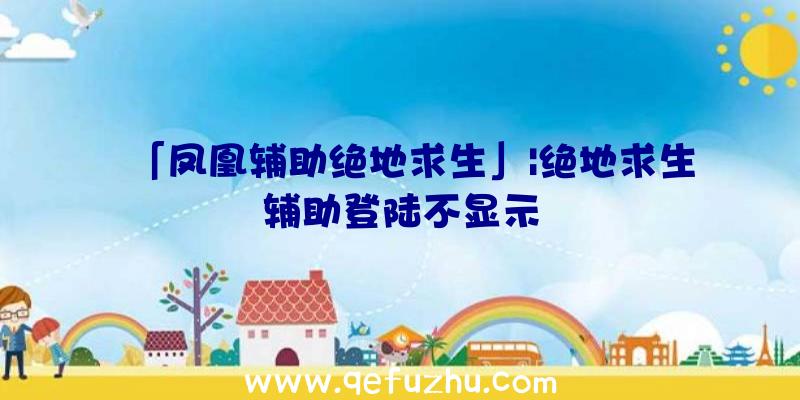 「凤凰辅助绝地求生」|绝地求生辅助登陆不显示